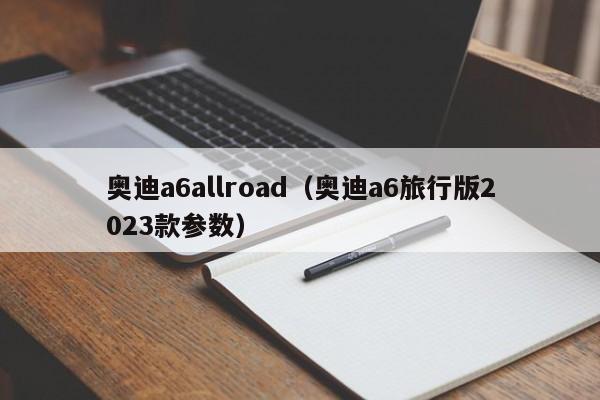 奥迪a6allroad（奥迪a6旅行版2023款参数）