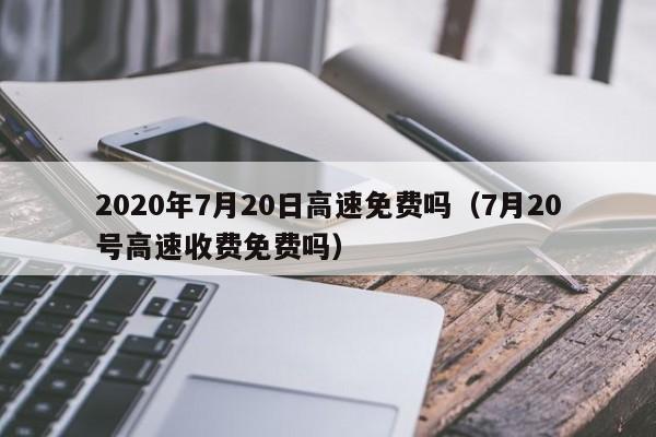 2020年7月20日高速免费吗（7月20号高速收费免费吗）