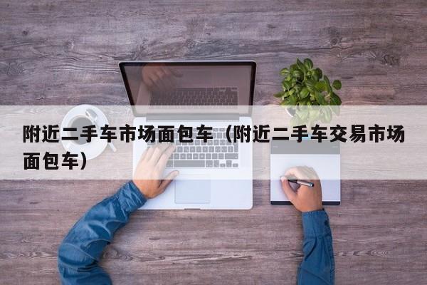 附近二手车市场面包车（附近二手车交易市场面包车）