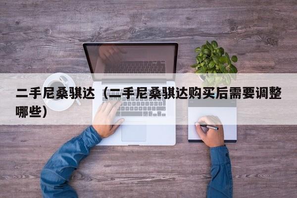 二手尼桑骐达（二手尼桑骐达购买后需要调整哪些）