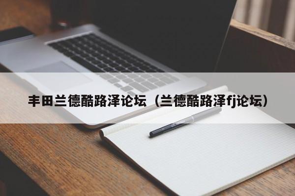 丰田兰德酷路泽论坛（兰德酷路泽fj论坛）