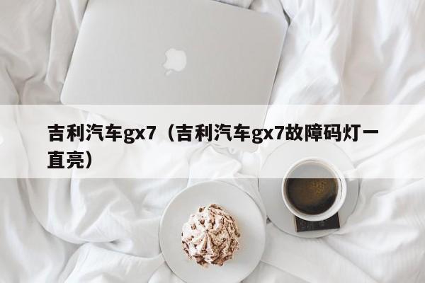 吉利汽车gx7（吉利汽车gx7故障码灯一直亮）