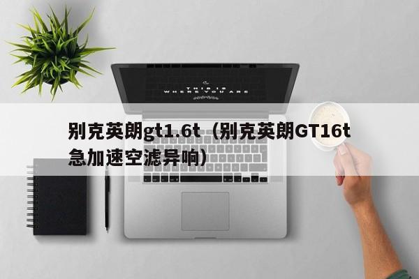 别克英朗gt1.6t（别克英朗GT16t急加速空滤异响）