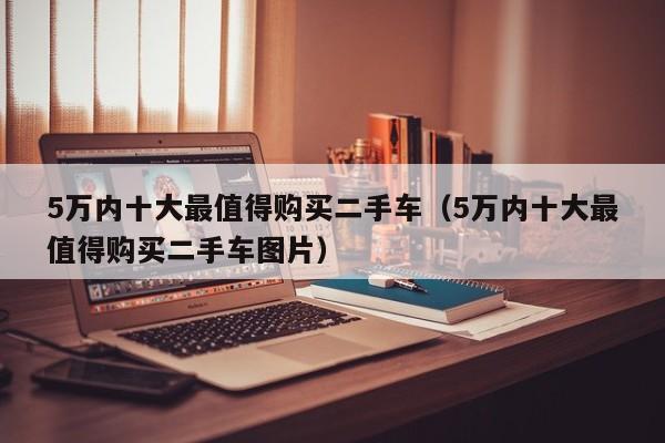 5万内十大最值得购买二手车（5万内十大最值得购买二手车图片）