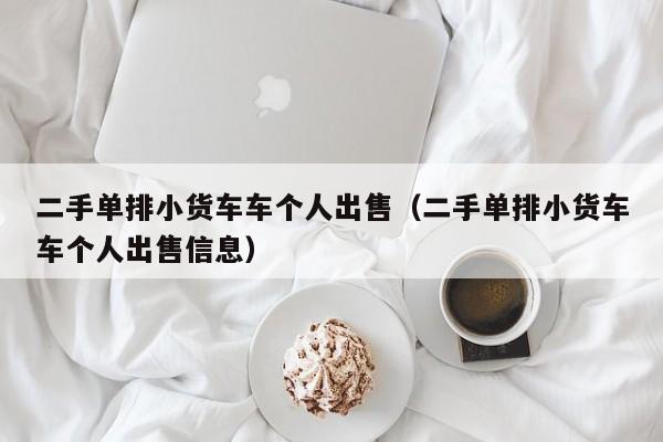 二手单排小货车车个人出售（二手单排小货车车个人出售信息）