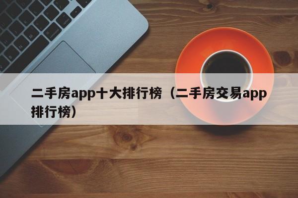 二手房app十大排行榜（二手房交易app排行榜）
