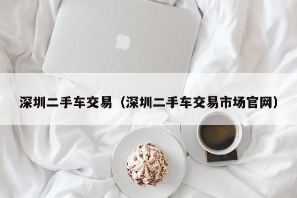 深圳二手车交易（深圳二手车交易市场官网）