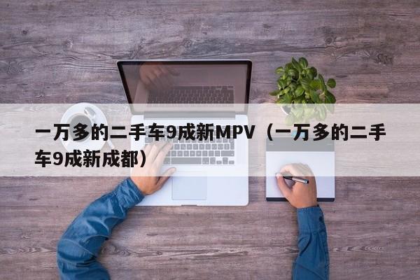 一万多的二手车9成新MPV（一万多的二手车9成新成都）