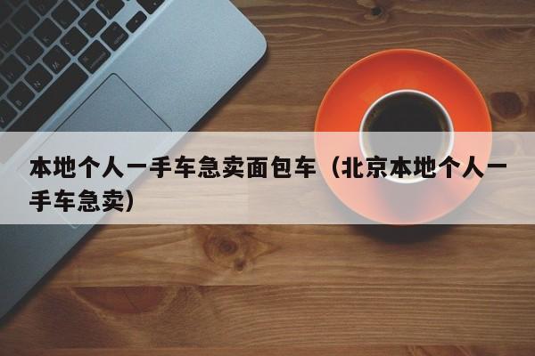 本地个人一手车急卖面包车（北京本地个人一手车急卖）