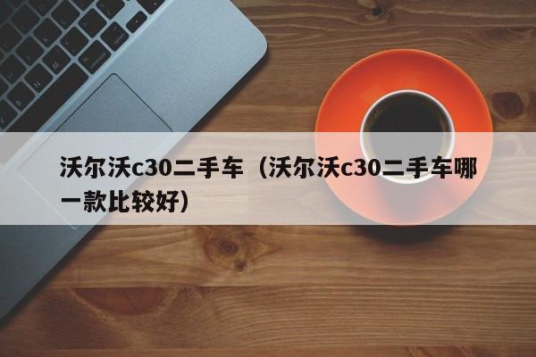 沃尔沃c30二手车（沃尔沃c30二手车哪一款比较好）