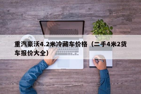 重汽豪沃4.2米冷藏车价格（二手4米2货车报价大全）