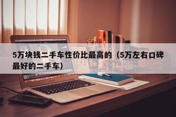 5万块钱二手车性价比最高的（5万左右口碑最好的二手车）