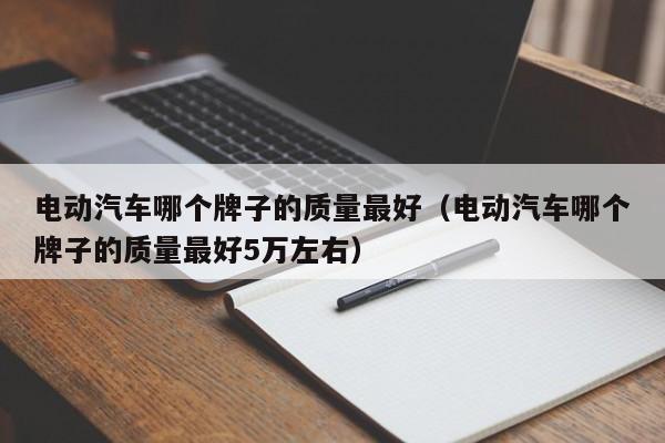 电动汽车哪个牌子的质量最好（电动汽车哪个牌子的质量最好5万左右）