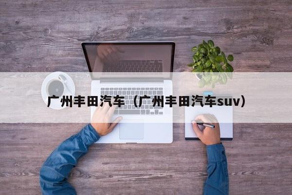 广州丰田汽车（广州丰田汽车suv）