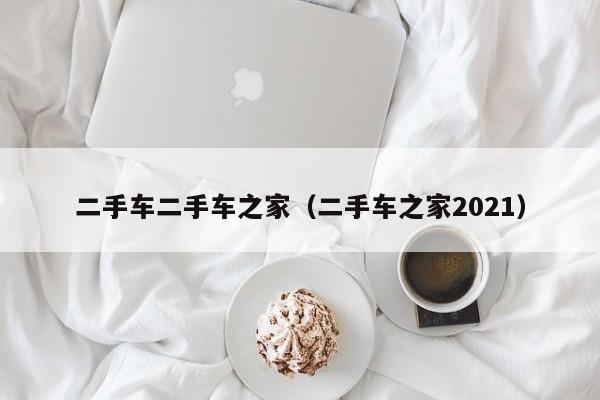二手车二手车之家（二手车之家2021）