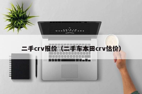 二手crv报价（二手车本田crv估价）