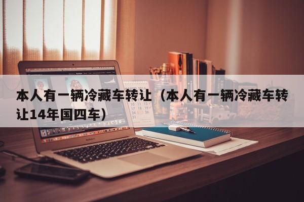 本人有一辆冷藏车转让（本人有一辆冷藏车转让14年国四车）