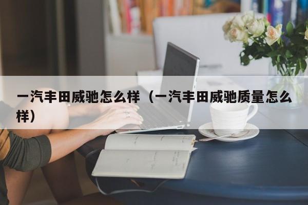 一汽丰田威驰怎么样（一汽丰田威驰质量怎么样）