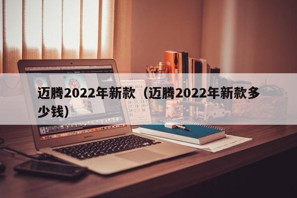 迈腾2022年新款（迈腾2022年新款多少钱）