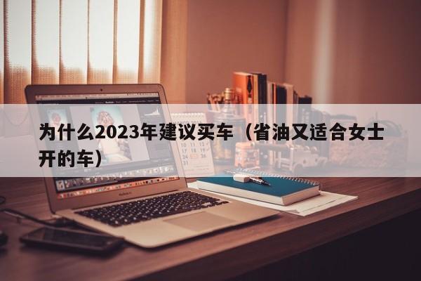 为什么2023年建议买车（省油又适合女士开的车）