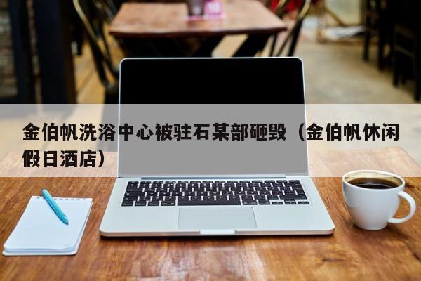 金伯帆洗浴中心被驻石某部砸毁（金伯帆休闲假日酒店）