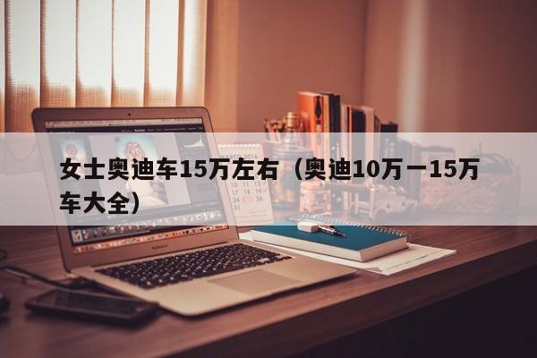 女士奥迪车15万左右（奥迪10万一15万车大全）