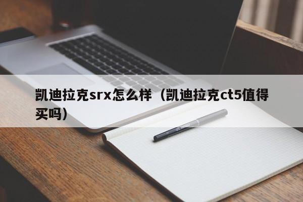 凯迪拉克srx怎么样（凯迪拉克ct5值得买吗）