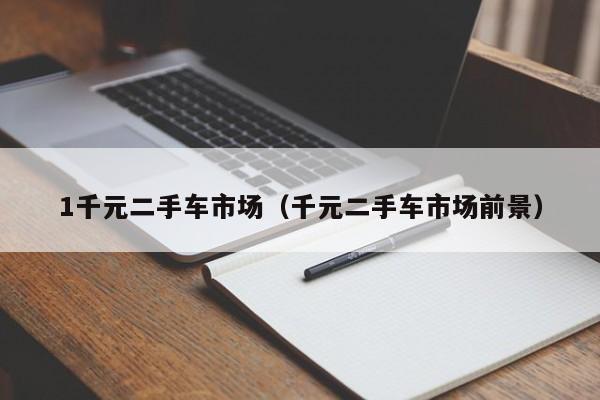 1千元二手车市场（千元二手车市场前景）