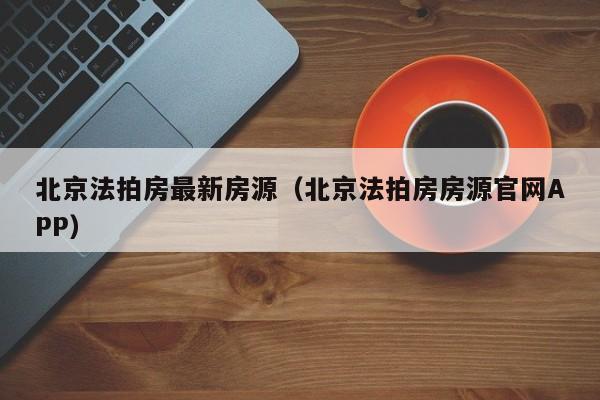 北京法拍房最新房源（北京法拍房房源官网APP）