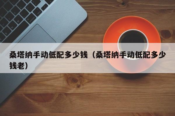 桑塔纳手动低配多少钱（桑塔纳手动低配多少钱老）