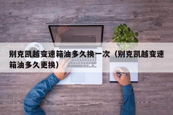 别克凯越变速箱油多久换一次（别克凯越变速箱油多久更换）