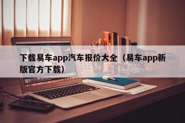 下载易车app汽车报价大全（易车app新版官方下载）