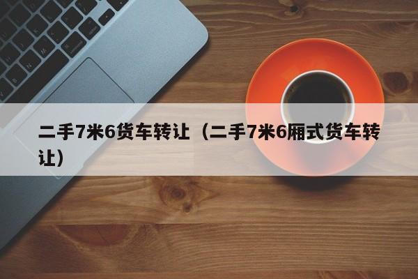 二手7米6货车转让（二手7米6厢式货车转让）