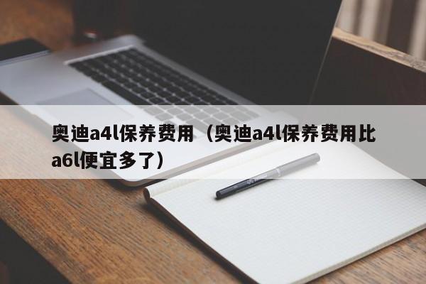 奥迪a4l保养费用（奥迪a4l保养费用比a6l便宜多了）
