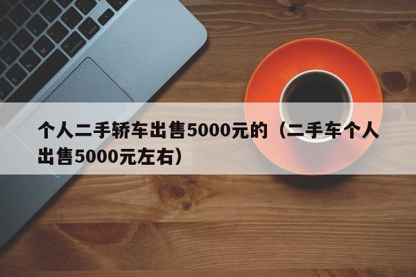 个人二手轿车出售5000元的（二手车个人出售5000元左右）