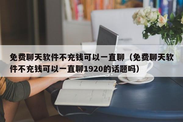 免费聊天软件不充钱可以一直聊（免费聊天软件不充钱可以一直聊1920的话题吗）