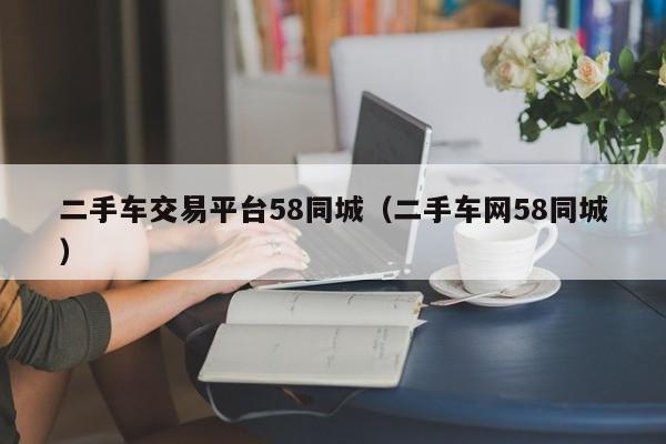 二手车交易平台58同城（二手车网58同城）