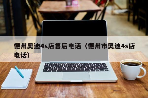 德州奥迪4s店售后电话（德州市奥迪4s店电话）