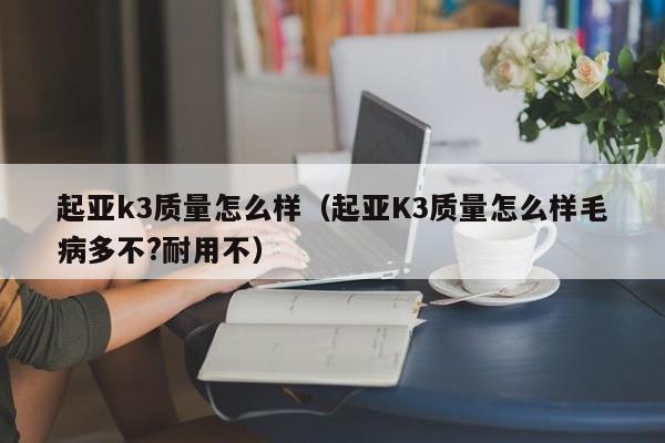 起亚k3质量怎么样（起亚K3质量怎么样毛病多不?耐用不）