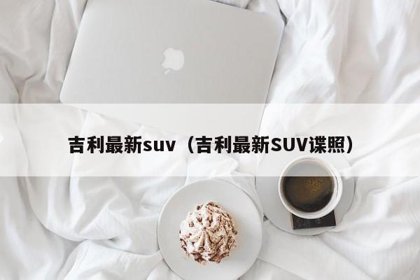 吉利最新suv（吉利最新SUV谍照）