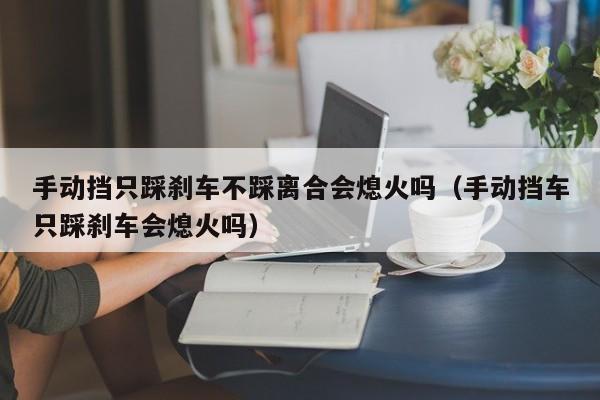 手动挡只踩刹车不踩离合会熄火吗（手动挡车只踩刹车会熄火吗）