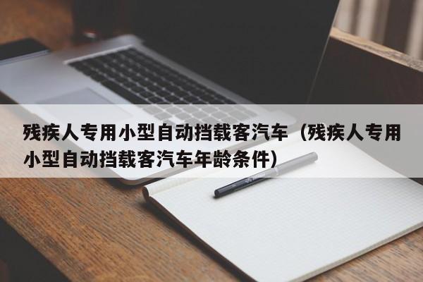 残疾人专用小型自动挡载客汽车（残疾人专用小型自动挡载客汽车年龄条件）