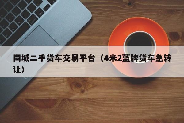 同城二手货车交易平台（4米2蓝牌货车急转让）