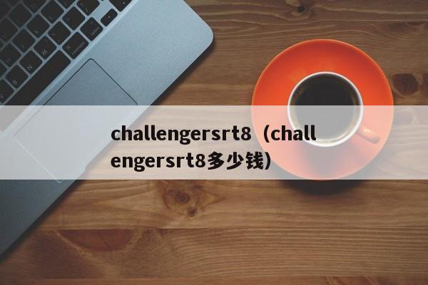 challengersrt8（challengersrt8多少钱）