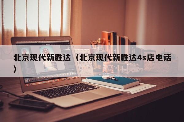 北京现代新胜达（北京现代新胜达4s店电话）