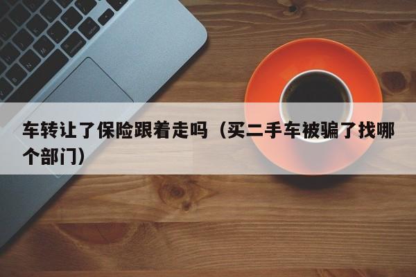 车转让了保险跟着走吗（买二手车被骗了找哪个部门）