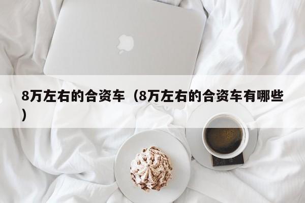8万左右的合资车（8万左右的合资车有哪些）