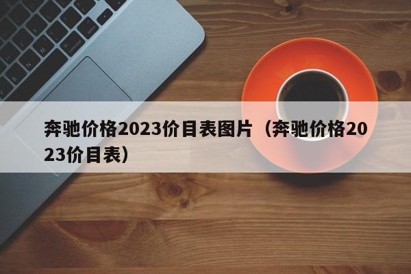 奔驰价格2023价目表图片（奔驰价格2023价目表）