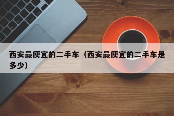 西安最便宜的二手车（西安最便宜的二手车是多少）