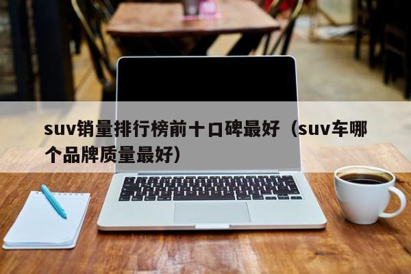 suv销量排行榜前十口碑最好（suv车哪个品牌质量最好）